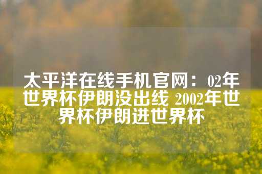 太平洋在线手机官网：02年世界杯伊朗没出线 2002年世界杯伊朗进世界杯