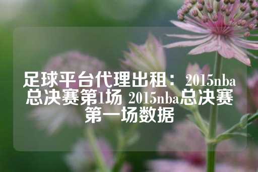 足球平台代理出租：2015nba总决赛第1场 2015nba总决赛第一场数据