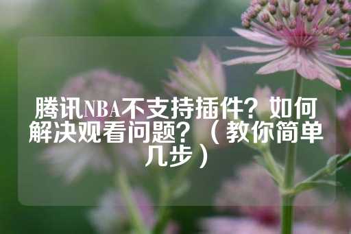 腾讯NBA不支持插件？如何解决观看问题？（教你简单几步）