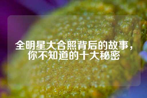 全明星大合照背后的故事，你不知道的十大秘密