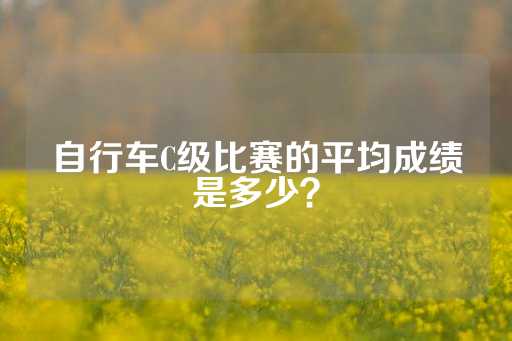 自行车C级比赛的平均成绩是多少？